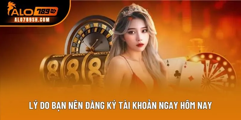 Lý do bạn nên đăng ký tài khoản ngay hôm nay